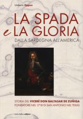 La spada e la gloria. Dalla Sardegna all'America. Storia del viceré Don Baltasar de Zuñiga fondatore nel 1718 di San Antonio nel Texas