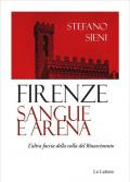 Firenze. Sangue e arena. L'altra faccia della culla del Rinascimento