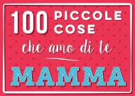 100 piccole cose che amo di te mamma. Nuova ediz.