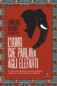 L' uomo che parlava agli elefanti. La storia straordinaria di un branco di elefanti e dell'uomo che li ha guidati verso la libertà