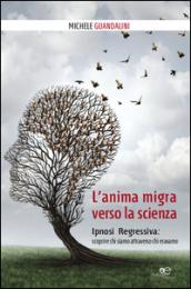 L'anima migra verso la scienza. Ipnosi regressiva: scoprire chi siamo attraverso chi eravamo