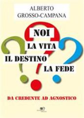 Noi, la vita, il destino, la fede. Da credente ad agnostico