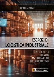 Esercizi di logistica industriale. Trasporto merci, packaging, material handling, stoccaggio materiali