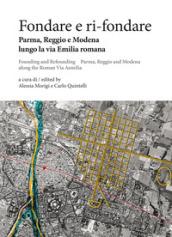 Fondare e ri-fondare. Parma, Reggio e Modena lungo la via Emilia romana-Founding and refounding. Parma, Reggio and Modena along the roman via Aemilia