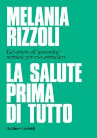 La salute prima di tutto. Dal cancro all'ipocondria: manuale per non ammalarsi