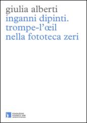 Inganni dipinti. Trompe-l'oeil nella fototeca Zeri. Ediz. illustrata