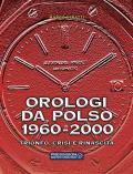 Orologi da polso 1960-2000. Trionfo, crisi e rinascita. Ediz. illustrata