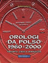 Orologi da polso 1960-2000. Trionfo, crisi e rinascita. Ediz. illustrata