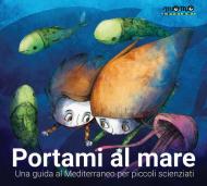 Portami al mare. Un viaggio nel Mediterraneo per piccoli scienziati. Ediz. a colori