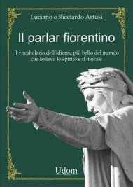 Il parlar fiorentino. Il vocabolario dell'idioma più bello del mondo che solleva lo spirito e il morale