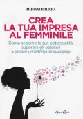 Crea la tua impresa al femminile. Come scoprire le tue potenzialità, superare gli ostacoli e creare un'attività di successo