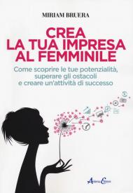 Crea la tua impresa al femminile. Come scoprire le tue potenzialità, superare gli ostacoli e creare un'attività di successo