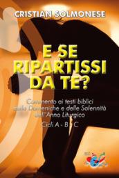 E se ripartissi da te? Commento ai testi biblici delle Domeniche e delle Solennità dell'Anno Liturgico. Cicli A - B - C