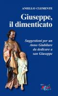 Giuseppe, il dimenticato. Suggestioni per un Anno Giubilare da dedicare a san Giuseppe. Nuova ediz.