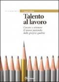 Talento al lavoro. Cercare e ottonere il lavoro partendo dalle proprie qualità