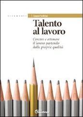 Talento al lavoro. Cercare e ottonere il lavoro partendo dalle proprie qualità