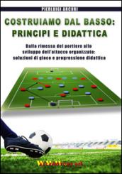 Costruiamo dal basso. Principi e didattica. Dalla ripresa del portiere allo sviluppo dell'attacco organizzato. Soluzioni di gioco e progressione didattica