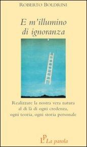 E m'illumino di ignoranza. Realizzare la nostra vera natura al di là di ogni credenza, ogni teoria, ogni storia personale