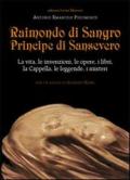 Raimondo di Sangro principe di Sansevero. La vita, le invenzioni, le opere, i libri, le leggende, i misteri, la Cappella