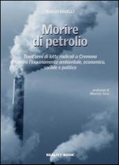 Morire di petrolio. Trent'anni di lotte radicali a Cremona contro l'inquinamento ambientale, economico, sociale e politico