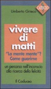 Vivere di matti. «La mente mente»? Come guarirne. Un percorso nell'inconscio alla ricerca della felicità