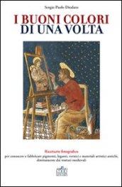 I buoni colori di una volta. Ricettario fotografico per conoscere e fabbricare pigmenti, leganti, vernici e materiali artistici antichi, direttamente dai trattati medievali