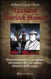 Ucciderò Sherlock Holmes. Memorie letterarie e avventure del creatore del più celebre detective della storia