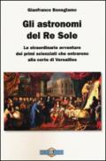 Gli astronomi del Re Sole. Le straordinarie avventure dei primi scienziati che entrarono alla corte di Versailles