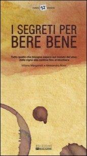 I segreti per bere bene. Tutto quello che bisogna sapere sul mondo del vino. Dalla vigna alla cantina fino al bicchiere