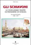 Gli schiavoni. Le fedelissime truppe oltremarine di Venezia. Tre secoli di storia 1500-1797