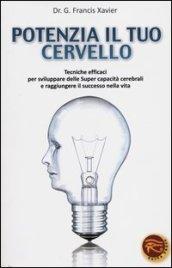 Potenzia il tuo cervello. Tecniche efficaci per sviluppare delle super capacità cerebrali e raggiungere il successo nella vita