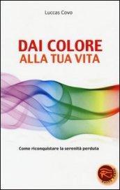 Dai colore alla tua vita. Come riconquistare la serenità perduta