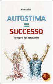 Autostima=successo. 10 regole per potenziarla