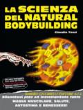 La scienza del natural bodybuilding. Allenatevi poco ed incrementate tanto massa muscolare, salute, autostima e benessere