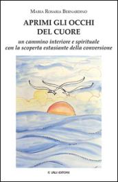 Aprimi gli occhi del cuore. Un cammino interiore e spirituale con la scoperta estasiante della conversione