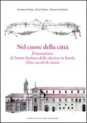 Nel cuore della città. Il monastero di Santo Stefano delle Clarisse in Imola. Otto secoli di storia