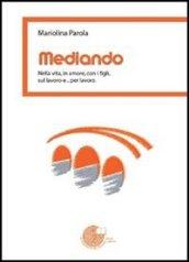 Mediando. Nella vita, in amore, con i figli, sul lavoro e. per lavoro