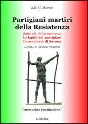 Partigiani martiri della Resistenza. Sulle vie della memoria. Le lapidi dei partigiani in provincia di Savona