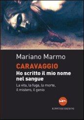 Caravaggio. Ho scritto il mio nome nel sangue. La vita, la fuga, la morte, il mistero, il genio