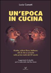 Un'epoca in cucina. Ricette, cultura fisica, bellezza, stili di vita e curiosità nella prima metà del XX secolo