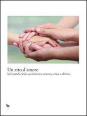 Un atto d'amore. La fecondazione assistita tra scienza, etica e diritto