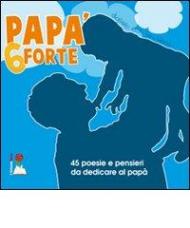 Papà 6 forte. 45 poesie e pensieri da dedicare al papà