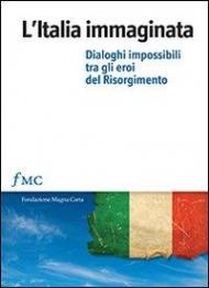 L' Italia immaginata. Dialoghi impossibili tra gli eroi del Risorgimento