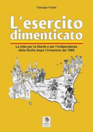 L' esercito dimenticato. La lotta per la libertà e per l'indipendenza della Sicilia dopo l'invasione del 1860. Ediz. illustrata