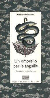 Un ombrello per le anguille. Racconti scritti sull'acqua