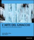 L'arte del ghiaccio. Tecniche, materiali, storie dell'arrampicata su ghiaccio