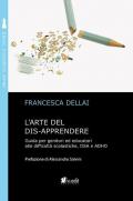 L' arte del dis-apprendere. Guida per genitori ed educatori alle difficoltà scolastiche, DSA e ADHD