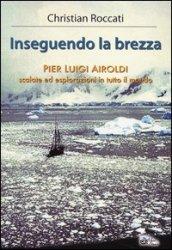 Inseguendo la brezza. Pier Luigi Airoldi. Scalate ed esplorazioni in tutto il mondo