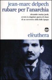 Rubare per l'anarchia. Alexandre Marius Jacob, ovvero la singolare guerra di classe di un sovversivo della belle époque