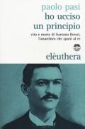 Ho ucciso un principio. Vita e morte di Gaetano Bresci, l'anarchico che sparò al re